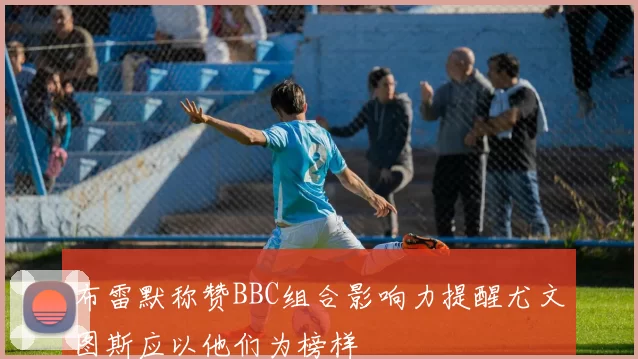 布雷默称赞BBC组合影响力提醒尤文图斯应以他们为榜样