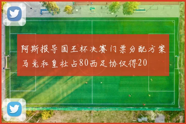 阿斯报导国王杯决赛门票分配方案马竞和皇社占80西足协仅得20