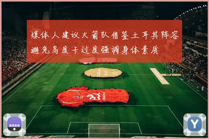 媒体人建议火箭队借鉴土耳其阵容避免乌度卡过度强调身体素质