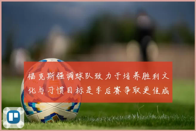 福克斯强调球队致力于培养胜利文化与习惯目标是季后赛争取更佳成绩